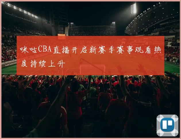 咪咕CBA直播开启新赛季赛事观看热度持续上升