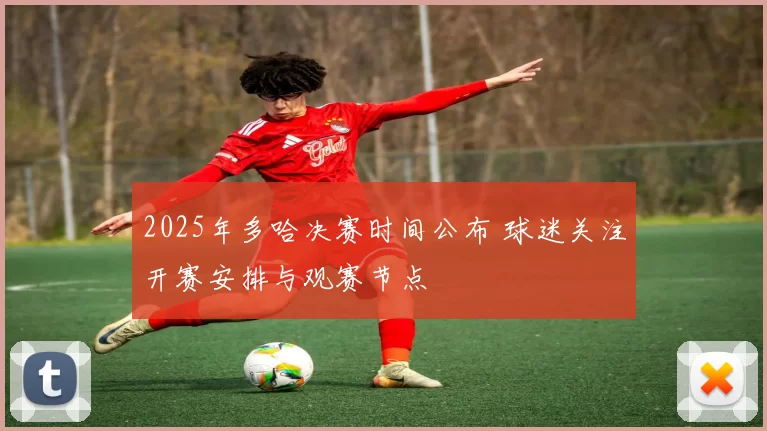 2025年多哈决赛时间公布 球迷关注开赛安排与观赛节点
