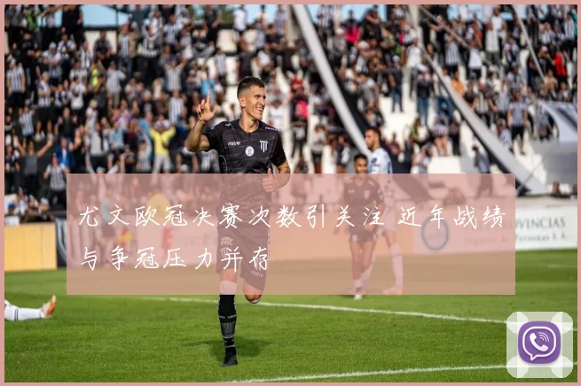 尤文欧冠决赛次数引关注 近年战绩与争冠压力并存