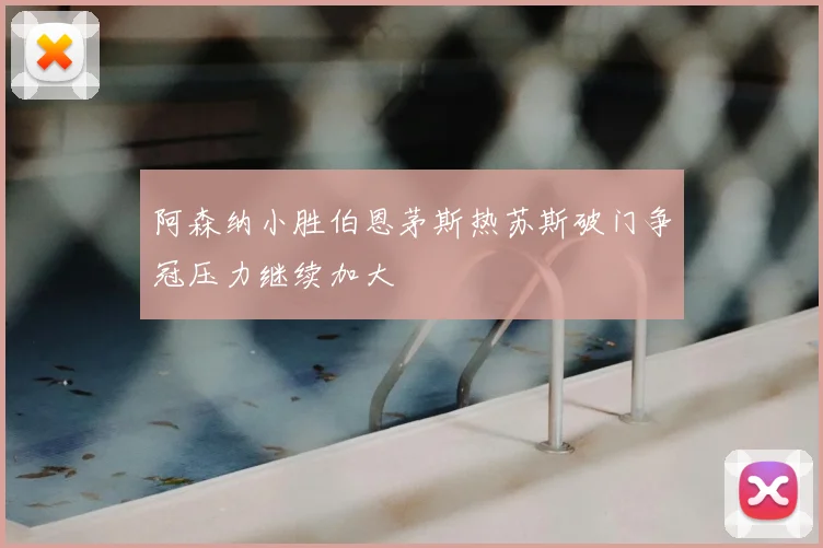 阿森纳小胜伯恩茅斯热苏斯破门争冠压力继续加大