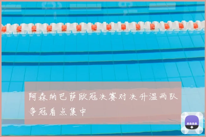 阿森纳巴萨欧冠决赛对决升温两队争冠看点集中