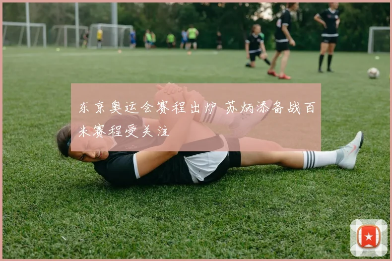 东京奥运会赛程出炉 苏炳添备战百米赛程受关注