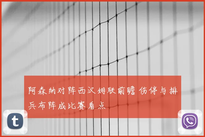 阿森纳对阵西汉姆联前瞻 伤停与排兵布阵成比赛看点