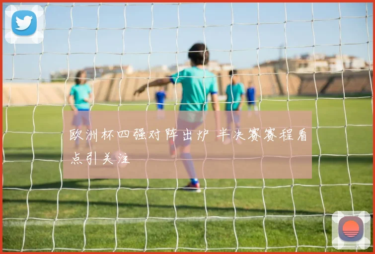 欧洲杯四强对阵出炉 半决赛赛程看点引关注