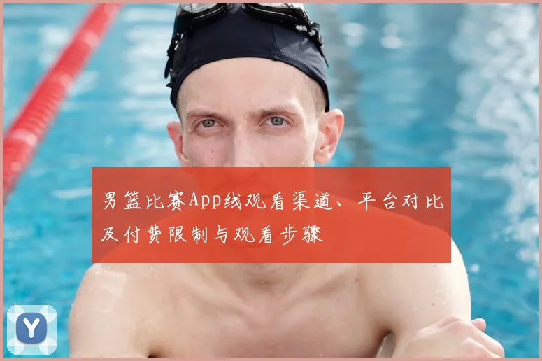男篮比赛App线观看渠道、平台对比及付费限制与观看步骤