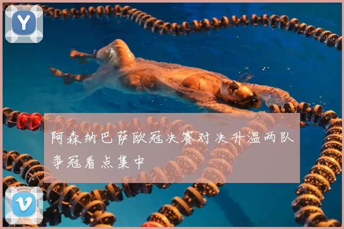阿森纳巴萨欧冠决赛对决升温两队争冠看点集中
