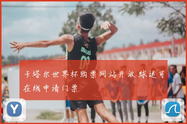 卡塔尔世界杯购票网站开放 球迷可在线申请门票