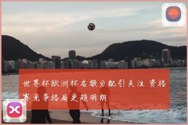 世界杯欧洲杯名额分配引关注 资格赛竞争格局更趋明朗