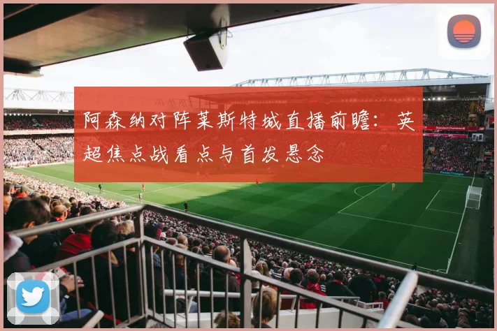 阿森纳对阵莱斯特城直播前瞻：英超焦点战看点与首发悬念