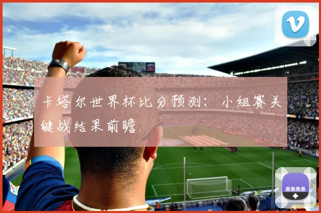 卡塔尔世界杯比分预测:小组赛关键战结果前瞻