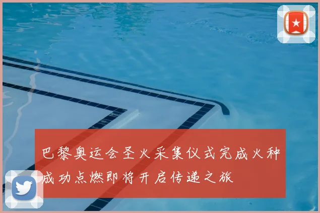 巴黎奥运会圣火采集仪式完成火种成功点燃即将开启传递之旅