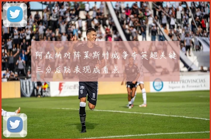 阿森纳对阵莱斯特城争夺英超关键三分后防表现成看点