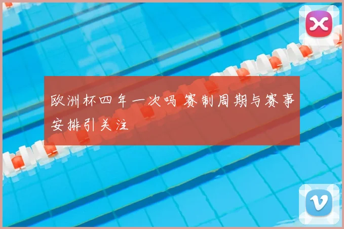 欧洲杯四年一次吗 赛制周期与赛事安排引关注