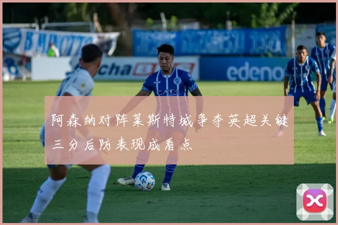 阿森纳对阵莱斯特城争夺英超关键三分后防表现成看点