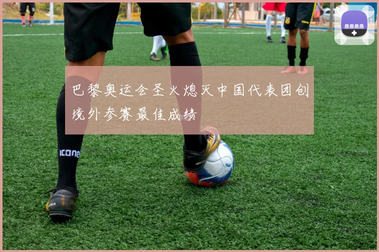 巴黎奥运会圣火熄灭中国代表团创境外参赛最佳成绩